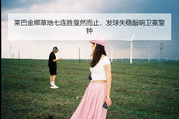 莱巴金娜草地七连胜戛然而止，发球失稳敲响卫冕警钟