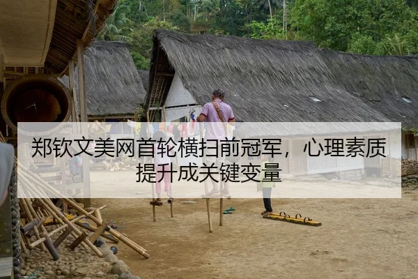 郑钦文美网首轮横扫前冠军，心理素质提升成关键变量