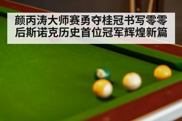 颜丙涛大师赛勇夺桂冠书写零零后斯诺克历史首位冠军辉煌新篇