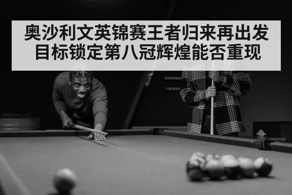 奥沙利文英锦赛王者归来再出发目标锁定第八冠辉煌能否重现