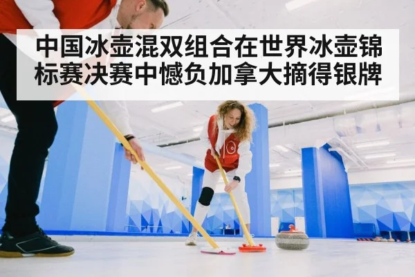中国冰壶混双组合在世界冰壶锦标赛决赛中憾负加拿大摘得银牌