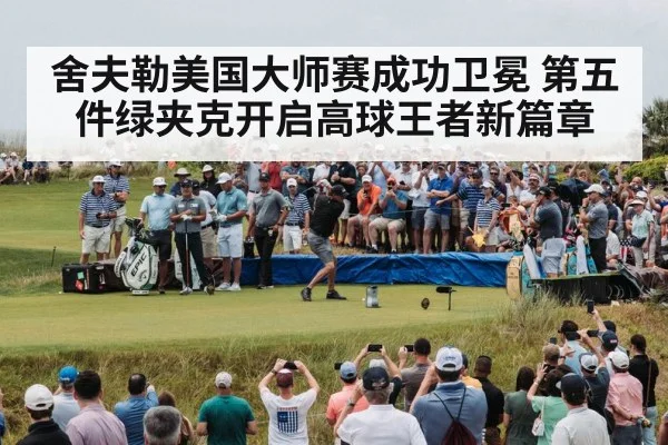 舍夫勒美国大师赛成功卫冕 第五件绿夹克开启高球王者新篇章