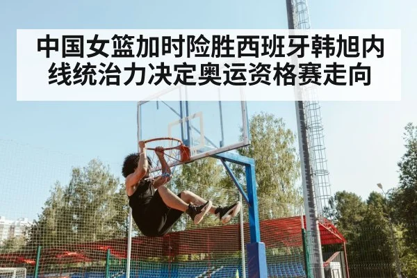 中国女篮加时险胜西班牙韩旭内线统治力决定奥运资格赛走向