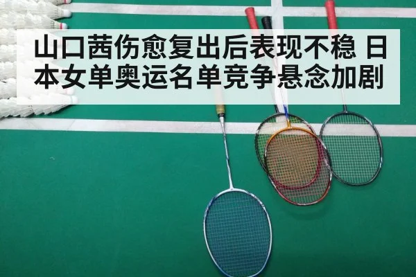 山口茜伤愈复出后表现不稳 日本女单奥运名单竞争悬念加剧