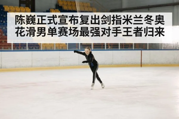 陈巍正式宣布复出剑指米兰冬奥花滑男单赛场最强对手王者归来